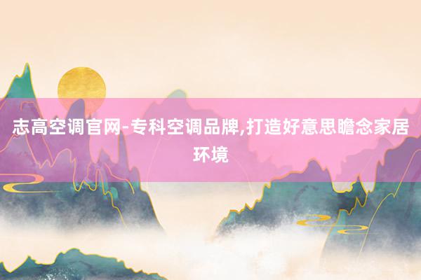 志高空调官网-专科空调品牌，打造好意思瞻念家居环境
