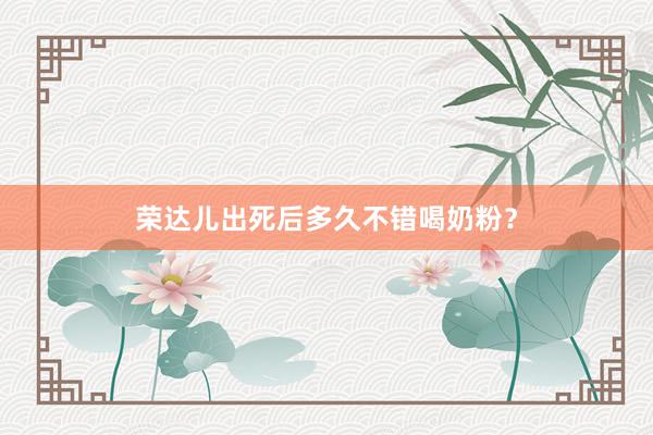 荣达儿出死后多久不错喝奶粉？